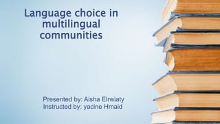 Language choice in
multilingual
communities
Presented by: Aisha Elrwiaty
Instructed by: yacine Hmaid
 