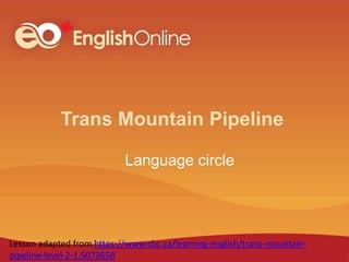 Trans Mountain Pipeline
Language circle
Lesson adapted from https://www.cbc.ca/learning-english/trans-mountain-
pipeline-level-2-1.5073658
 