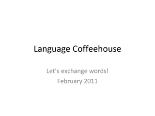 Language Coffeehouse Let’s exchange words! February 2011 