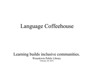 Language Coffeehouse Learning builds inclusive communities. Wetaskiwin Public Library February 20, 2010 