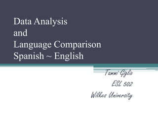 Data Analysis
and
Language Comparison
Spanish ~ English
                     Tammi Giglio
                        ESL 502
                Wilkes University
 