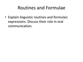Routines and Formulae
• Explain linguistic routines and formulaic
expressions. Discuss their role in oral
communication.
 