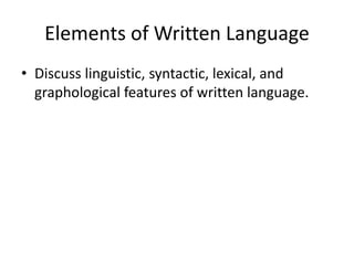 Elements of Written Language
• Discuss linguistic, syntactic, lexical, and
graphological features of written language.
 