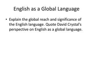 English as a Global Language
• Explain the global reach and significance of
the English language. Quote David Crystal's
perspective on English as a global language.
 