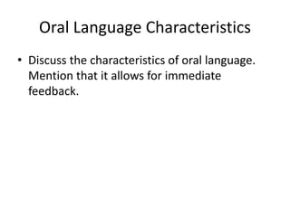 Oral Language Characteristics
• Discuss the characteristics of oral language.
Mention that it allows for immediate
feedback.
 