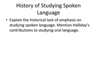 History of Studying Spoken
Language
• Explain the historical lack of emphasis on
studying spoken language. Mention Halliday's
contributions to studying oral language.
 