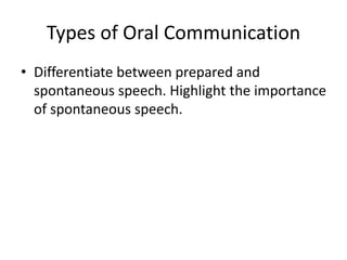 Types of Oral Communication
• Differentiate between prepared and
spontaneous speech. Highlight the importance
of spontaneous speech.
 