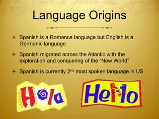 Language OriginsSpanish is a Romance language but English is a Germanic languageSpanish migrated across the Atlantic with the exploration and conquering of the “New World”Spanish is currently 2nd most spoken language in US