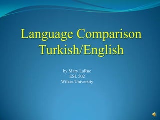 Language Comparison
   Turkish/English
       by Mary LaRue
          ESL 502
      Wilkes University
 