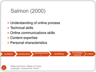 Salmon (2000)Malgorzata Kurek, College of Foreign Languages, Czestochowa, Poland2Understanding of onlineprocessTechnicalskillsOnlinecommunicationsskillsContentexpertisePersonalcharacteristics