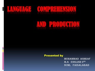 LANGUAGE COMPREHENSION
AND PRODUCTION
Presented by
Muhammad Ashraf
M.A English 2nd
NUML Faisalabad
 