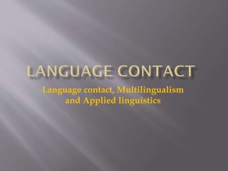 Language contact, Multilingualism
and Applied linguistics
 