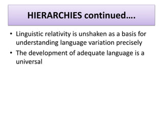 HIERARCHIES continued….
• Linguistic relativity is unshaken as a basis for
understanding language variation precisely
• The development of adequate language is a
universal
 