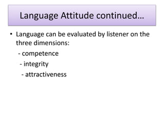 Language Attitude continued…
• Language can be evaluated by listener on the
three dimensions:
- competence
- integrity
- attractiveness
 