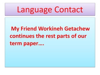 Language Contact
My Friend Workineh Getachew
continues the rest parts of our
term paper….
 
