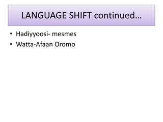 LANGUAGE SHIFT continued…
• Hadiyyoosi- mesmes
• Watta-Afaan Oromo
 