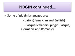 PIDGIN continued….
• Some of pidgin languages are:
- patois( Jamaician and English)
-Basque-Icelandic- pidgin(Basque,
Germanic and Romanic)
 