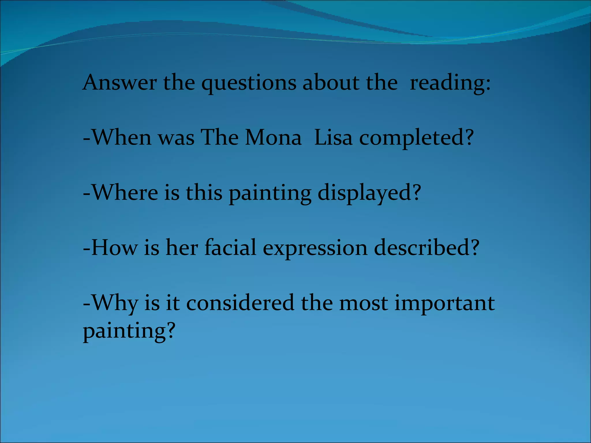 Answer the questions about the  reading: -When was The Mona  Lisa completed? -Where is this painting displayed? -How is her facial expression described? -Why is it considered the most important painting? 