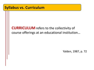 Syllabus vs. Curriculum



    CURRICULUM refers to the collectivity of
    course offerings at an educational institution…




                                       Yalden, 1987, p. 72
 
