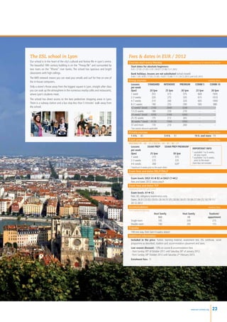The ESL school in Lyon                                                                 Fees  dates in EUR / 2012
Our school is in the heart of the city’s cultural and festive life in Lyon’s centre.   Courses start every Monday                                             elementary to advanced levels
The beautiful 19th century building is on the “Presqu’île” and surrounded by            Start dates for absolute beginners:
two rivers on the “Rhone” river banks. The school has spacious and bright                9.01 / 27.02 / 21.05 / 2.07 / 30.07 / 27.08 / 5.11.2012
classrooms with high ceilings.                                                           Bank holidays, lessons are not substituted (school closed):
                                                                                         9.04 / 1.05 / 8.05 / 17.05 / 21.05 / 14.07 / 15.08 / 1.11 / 24.12.2012 until 4.01.2013
The WIFI network means you can read your emails and surf for free on one of
the in-house computers.                                                                Group courses                                             weekly fees
                                                                                        Lessons	          STANDARD 	 INTENSIVE	 PREMIUM	 COMBI 5	  COMBI 10
Only a stone’s throw away from the biggest square in Lyon, straight after class         per week	
you can soak up the atmosphere in the numerous nearby cafés and restaurants,            (lpw)	              20 lpw	    25 lpw	   30 lpw	  25 lpw	   30 lpw
where Lyon’s students meet.                                                             1 week	 255	315	375	                               660	      1045
                                                                                        2-3 weeks	           220	275	335	                  615	      1010
The school has direct access to the best pedestrian shopping areas in Lyon.
                                                                                        4-7 weeks	           210	260	320	                  605	      1000
There is a subway station and a bus stop less than 5 minutes’ walk away from            8-11 weeks	          190	235	290	                  585	980
the school.                                                                             12 weeks* (total)	 2160	        2640	     3240	     --	        --
                                                                                        13-23 weeks	         180	220	270	 --	 --
                                                                                        24 weeks* (total)	 4200	        5160	     6360	     --	        --
                                                                                        25-35 weeks	         175	215	265	 --	 --
                                                                                        36 weeks * (total)	 6120	       7560	     9360	     --	        --
                                                                                        37 and more	         170	       210	      260	      --	        --
                                                                                         *low season discount applicable
                                                                                       Private courses                                                                              hourly fees
                                                                                        1-4 h.	 85	                              5-9 h.	    81	                       10 h. and more	 79
                                                                                       Exam preparation courses                                                                    weekly fees
                                                                                       DELF/DALF B1 – B2 – C1 // TCF A1 – A2 – B1 – B2 – C1
                                                                                         Lessons	   EXAM PREP1 	                 EXAM PREP PREMIUM2
                                                                                                                                                                  important info
                                                                                         per week		
                                                                                                                                                                  1
                                                                                                                                                                   	available 1 to 6 weeks,
                                                                                         (lpw)	       25 lpw	                              30 lpw
                                                                                                                                                                  	 all year round
                                                                                         1 week	       315	                                 375                   2
                                                                                                                                                                   	available 1 to 4 weeks,
                                                                                         2-3 weeks	    275	                                 335                   	 prior to the exam
                                                                                         4-6 weeks	    260	                                 320*                  Exam fees not included
                                                                                         *maximum 4 weeks prior to the exam dates
                                                                                       Exam fees and dates DELF/DALF
                                                                                       Organised at the regional examination centre
                                                                                        Exam levels: DELF A1➜ B2 et DALF C1➜C2
                                                                                        Fees and dates 2012: www.ciep.fr
                                                                                       Exam fees and dates TCF
                                                                                       Organised at the ESL Lyon school
                                                                                        Exam levels: A1➜ C2
                                                                                        Fees: 65, obligatory examination only
                                                                                        Dates: 26.01 / 23.02 / 29.03 / 26.04 / 31.05 / 28.06 / 26.07 / 30.08 / 27.09 / 25.10 / 29.11 / 
                                                                                        20.12.2012
                                                                                       Accommodation                                                                          weekly fees
                                                                                       From Sunday to Saturday
                                                                                         	                     Host family 	               Host family 	              Students’
                                                                                         	                          BB	HB	appartment
                                                                                         Single room	               195	                       240	                       215
                                                                                         Double room	               160	                       205	                       155
                                                                                       Transfer
                                                                                         100 one way, from Saint-Exupéry airport
                                                                                       Additional information
                                                                                         Included in the price: Tuition, learning material, assessment test, ESL certificate, social
                                                                                         programme as described, student card, accommodation placement and taxes.
                                                                                         Low season discount: -10% on course  accommodation fees
                                                                                         - from Sunday 30th of October 2011 until Saturday 28th of January 2012.
                                                                                         - from Sunday 28th October 2012 until Saturday 2nd February 2013.
                                                                                         Enrolment fees: 75




                                                                                                                                                                 www.esl-schools.org       23
 