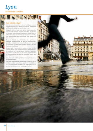 Lyon
 La Ville des Lumières




     Les loisirs à Lyon
     Lyon comme destination, c’est se donner de multiples occasions
     d’activités. Après vos cours de français, profitez du large éventail
     qu’offre une ville où il fait bon vivre. Bienvenue à Lyon !
     Les sportifs profiteront autant du ski alpin en hiver, très accessible,
     que des sports aquatiques les autres saisons. Pour les amoureux
     de l’escalade, du tennis et d’autres sports, Lyon possède toutes les
     infrastructures adéquates. Et pour ceux qui voyageront avec leur vélo,
     vous découvrirez avec plaisir les nombreuses pistes cyclables, très
     bien aménagées.
     Si vous êtes « branché » culture et histoire, Lyon est un « petit Paris » :
     bâtisses et monuments, musée des Beaux-Arts, centre historique,
     parmi d’autres attractions. Lyon est aussi la ville qui a donné naissance
     au cinéma grâce aux frères Lumière et celle qui possède la plus belle
     fête des Lumières d’Europe.
     Les gourmands et autres cuisiniers s’extasieront devant de telles
     richesses culinaires. Lyon, capitale gastronomique de France, berceau
     de Paul Bocuse, est la ville des fameux «     bouchons  restaurants
                                                            »,
     typiques. Des cours de cuisine aux dégustations, des petits marchés
     de producteurs locaux aux halles Paul Bocuse, vous aurez de quoi
     vous régaler.
     Lyon, c’est aussi la mode, les grands magasins, les petites boutiques,
     les nouveaux créateurs.
     Enfin, ce qui fait le bonheur des habitants et des « invités », ce sont les
     nombreux festivals de musique, les bars à jazz, les Biennales de la danse
     ou d’art contemporain, les spectacles de rue, les discothèques sur les
     péniches. Que d’événements pour votre plus grand bonheur!




24     www.esl-schools.org
 