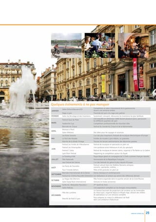 Quelques évènements à ne pas manquer
                                                    Compétition et salon international de la gastronomie
            Salon Sirha  Bocuse d’Or
Janvier                                             durant une semaine entière
            Nage à Lyon                             Traversée de Lyon à la nage avec palmes
Février     Salon du Bricolage et des Inventions    Surprenant, amusant, découvrez les inventions les plus farfelues
                                                    Une enquête en dimension réelle durant plusieurs jours, parcourant
            Festival Quai du Polar
                                                    les différents quartiers de Lyon
Mars        Avalanche Cup                           Compétition professionnelle de mountain bike
            Biennale du Cirque                      Festival du monde du Cirque et de la Marionnette
            Moisson d’Avril
Avril
            Salon Mahana                            Des idées pour les voyages et vacances
            Les Nuits Sonores                       L’un des plus importants festivals de musiques électroniques d’Europe
MaI         La Nuit des Musées                      Entrées de musées à prix réduits, ou gratuites
            Marché de la Mode Vintage               Trouvez les tenues vestimentaires des décennies passées
            Festival Les Invités de Villeurbanne    Festival de musiques et spectacles en plein air
            Festival Les Intranquilles              Une symbiose entre littérature et arts du spectacle
Juin
            Festival Y Salsa                        Festival de musiques et danses Latino, organisé à l’île Barbe sur la Saône
            Lyon River Festival                     Happening et compétition autour du Kayak
            Le Fooding d’été                        Pique-Nique géant en compagnie de 5 Chefs cuisiniers Français réputés
Juillet     Fête Nationale                          Anniversaire de la République Française
            Jazz Festival de Vienne                 L’un des festivals du genre le plus réputé d’Europe
                                                    Festival culturel dans les théâtres Romains antiques :
            Les Nuits de Fourvière
Août                                                concerts, spectacles, cinéma, …
            Tout l’monde dehors                     Fêtes d’été gratuites en plein air
            Biennale Internationale de la Danse     Danse classique et contemporaine
Septembre
            Festival du Cinéma Nouvelle Génération Les réalisateurs et acteurs qui seront des références demain
            La Vogue des Marrons                    Fête foraine organisée dans le quartier ancien de la Croix-Rousse
Octobre
            Salon Epoq’Auto International           Voitures et motos anciennes
            Sortie du « Beaujolais Nouveau »        3ème jeudi du mois
Novembre
            Salon Pollutec                          Une exposition complète sur les énergies renouvelables
                                                    Un festival fascinant de projections de lumières sur les immeubles
            Fête des Lumières                       du Vieux-Lyon, organisé depuis le Moyen-Age, attirant des milliers
Décembre                                            de spectateurs sur une semaine complète
                                                    Pour préparer au mieux la célébration de Noël
            Marché de Noël à Lyon
                                                    dans une ambiance chaleureuse




                                                                                                      www.esl-schools.org   25
 
