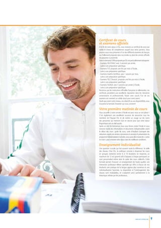 Certificat de cours
et examens officiels
À la fin de votre séjour à ESL, vous recevrez un certificat de cours qui
valide le niveau de compétences auquel vous serez parvenu. Vous
pourrez aussi vous présenter à l’un des différents examens de français
ou d’allemand proposés dans nos écoles ou dans les centres officiels
de passation à proximité.
Dans ce domaine, l’offre proposée par ESL est particulièrement attrayante :
- Examens DELF/DALF, avec 3 sessions par année,
	 suite à une préparation spécifique.
- Examens TCF, proposés une fois par mois à l’école,
	 suite à une préparation spécifique.
- Examens Goethe Zertifikat, avec 1 session par mois,
	 suite à une préparation spécifique.
- Examens TELC Deutsch, proposés une fois par mois à l’école,
	 suite à une préparation spécifique.
- Examens TestDaF, avec 5 sessions par année à l’école,
	 suite à une préparation spécifique.
Reconnus par les institutions officielles françaises et allemandes, ces
certificats possèdent une excellente réputation dans les domaines
universitaires et professionnels. Passer avec succès l’un de ces
examens est vraiment un solide atout pour votre avenir.
Quels que soient votre niveau, vos objectifs ou vos disponibilités, vous
trouverez la formule d’examen qui vous convient!

Votre première matinée de cours
Vous accueillir à votre arrivée à l’école est pour nous un vrai plaisir !
C’est également une excellente occasion de rencontrer tous les
membres de l’équipe ESL et de mettre un visage sur les noms
des personnes qui mettront tout en oeuvre pour que votre séjour
linguistique soit un réel succès.
Après un mot de bienvenue, nous vous ferons visiter l’école et vous
recevrez toutes les informations et documents indispensables avant
le début des cours  guide de cours, carte d’étudiant (octroyant des
                    :
réductions auprès de certains commerces et services) et présentation du
programme hebdomadaire d’activités, vous aurez alors toutes les « cartes
en main » pour entamer votre séjour dans les meilleures conditions .

Enseignement individualisé
Une question cruciale qui fait souvent toute la différence : la taille
des classes. Chez ESL, la politique consiste à dispenser les cours
en groupes restreints (entre 6 à 10 étudiants en moyenne, un
maximum de 12 est garanti) afin d’assurer à chaque participant un
suivi personnalisé même dans le cadre des cours collectifs. Cette
formule permet d’assurer un enseignement de haute qualité, une
interaction professeur–élèves optimale qui offre à chacun de nos
étudiants une pratique de la langue apprise plus soutenue et une
individualisation favorisée. La disposition et l’aménagement des
classes sont modulables, et s’adaptent ainsi parfaitement à la
didactique utilisée par les professeurs.




                                                      www.esl-schools.org     9
 