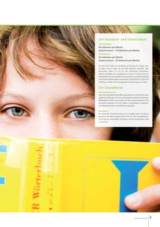 Der Standard- und Intensivkurs
Standardkurs
20 Lektionen pro Woche
(Leysin-Juniors  / 15 lektionen pro Woche)
Intensivkurs
25 Lektionen pro Woche
(Leysin-Juniors  / 20 lektionen pro Woche)

Die ESL-Kurse finden am Vormittag von Montag bis Freitag statt.
In jedem Kursort haben Sie die Wahl zwischen Standard- oder
Intensivkurs. Wenn Sie sich für den Intensivkurs entscheiden,
können Sie täglich eine Zusatzlektion in Anspruch nehmen, die sich
hauptsächlich auf die mündliche Kommunikation und die Entwicklung
von Gemeinschaftsprojekten konzentriert. Das Modul mit 25 (bzw.20)
Lektionen ist ideal, um Ihre Gruppenkurse voll und ganz zu nutzen.

Die Zusatzkurse
Konversationskurs
Dieser Kurs beinhaltet wöchentlich zwei Lektionen zu 45 Minuten. Dank
spielerischer Übungen in Form von verschiedenen spezifischen Übungen
(Rollenspiele, Theater usw.) können Sie beim Konversationskurs Ihre
Kenntnisse verbessern und sich dabei in verschiedenen Situationen
des Alltags fliessender und natürlicher ausdrücken.

Privatkurs
Für maximale Fortschritte können Sie zusätzlich einen Privatkurs
besuchen. Bei dieser Option können Sie von fünf Zusatzlektionen
zu 45 Minuten wöchentlich profitieren, um Ihre persönlichen Ziele
zu erreichen.




                                                 www.esl-schools.org    9
 