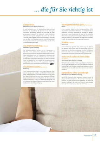 ... die für Sie richtig ist

Gastfamilie                                                             Wohngemeinschaft ( WG ) (ab 18 Jahre)
Montreux / Lyon / Berlin / Freiburg                                     Berlin
In einer Gastfamilie nimmt Ihr Sprachaufenthalt eine ganz neue          In der deutschen Kultur sind die Wohngemeinschaften (WG),
Dimension an. Das Erlernen der Sprache wird zu etwas ganz               eine etablierte und beliebte Wohnoption und ermöglichen Ihnen
Natürlichem, beispielsweise während des Essens oder bei einem           unabhängig und zentral zusammen mit Deutschen zu wohnen.
gemeinsamen Kinobesuch. Die, Unterkunft in einer Gastfamilie            Sie wohnen in einem Einzelzimmer und teilen sich die Küche, das
stellt eine hervorragende Gelegenheit dar, sich in die Kultur des       Wohnzimmer und das Badezimmer mit Ihren Mitbewohnern. Diese
Gastlandes hineinzubegeben, deren Ausdrucksformen zu erforschen         Wahl von Unterkunft ist sehr preiswert und bietet Ihnen nur Vorteile.
und den Alltag Ihrer Gastgeber kennen zu lernen. Wir unterhalten        In Berlin gibt es unzählige sehr kostengünstige Restaurants!
hervorragende Kontakte mit unseren Gastfamilien, die alle unsere
Qualitätsanforderungen erfüllen.                                        Studio (ab 18 Jahre)
                                                                        Montreux
Studentenwohnung (ab 18 Jahre)                                          Unsere Wohnstudios genießen eine perfekte Lage im Zentrum
Montreux / Lyon / Freiburg
                                                                        von Montreux und verfügen über eine eingerichtete Küche, ein
Die Wohngemeinschaften befinden sich im Stadtzentrum, in                Badezimmer und eine Internetverbindung. Sie stellen für Paare und
der Nähe unserer Sprachschulen, Einkaufszentren, Cafés und              Studierende auf der Suche nach viel Unabhängigkeit und Ruhe sowie
Restaurants und sind gut mit öffentlichen Verkehrsmitteln erreichbar.   nach besonders viel Komfort eine ideale Unterkunftsmethode dar.
Diese Unterkunftsart richtet sich insbesondere an Studierende, die
vorwiegend Kontakte mit anderen Studierenden haben möchten.             Hotel und andere Unterkünfte
Sie bietet Ihnen eine große Unabhängigkeit. Es stehen komfortable       (ab 18 Jahre)
Einzel- und Doppelzimmer zur Verfügung. Alle Wohngemeinschaften         Montreux / Lyon / Berlin / Freiburg
verfügen über einen Fernseher, eine ausgestattete Küche, eine
                                                                        Wir haben für Sie verschiedene Hotels ausgewählt, vom einfachsten bis
Waschmaschine sowie eine drahtlose Internetverbindung.
                                                                        zum Luxushotel.Alle befinden sich in und um den städtlischen Zentren der
                                                                        Schulorte. Falls Sie sich für diesen Unterkunftstyp interessieren, nehmen
Studentenresidenz (ab 18 Jahre)                                         Sie bitte Kontakt mit uns auf. Wir senden Ihnen dann eine Liste mit dieser
Freiburg
                                                                        Auswahl zu.
Unser Studentenwohnheim liegt in einer ruhigen Gegend der Stadt,
von wo aus Sie guten Anschluss zu öffentlichen Verkehrsmitteln          Sprachkurs ohne Unterkunft
haben. Jedes Einzelzimmer ist mit einem privaten Bad (Dusche), einem    Montreux / Lyon / Berlin / Freiburg
Bett, einem Schrank und Platz zum Lernen ausgestattet. Auf jeder
                                                                        Falls Sie die Unterkunft selbst organisieren möchten, können Sie
Etage haben die Studierenden die Möglichkeit, die voll ausgestattete
                                                                        selbstverständlich trotzdem wie alle anderen Studierenden am
Gemeinschaftsküche zu nutzen. Eine gemeinsame Waschküche und
                                                                        Unterricht und dem Freizeitprogramm teilnehmen. In diesem Fall
ein Freizeitraum mit direktem Zugang zu einem kleinen Park stehen
                                                                        bezahlen Sie lediglich die Kosten des Unterrichts sowie etwaige
den Bewohnern ebenfalls zur Verfügung.
                                                                        Kosten der Freizeitaktivitäten, an denen Sie teilnehmen.




                                                                                                                             www.esl-schools.org     17
 