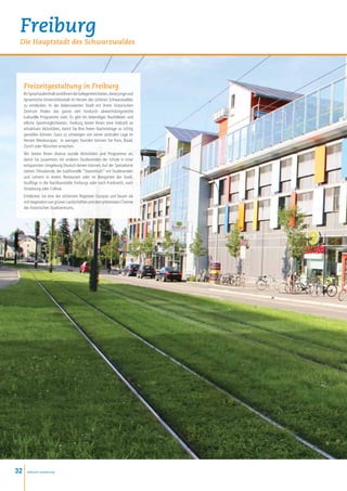 Freiburg
 Die Hauptstadt des Schwarzwaldes




     Freizeitgestaltung in Freiburg
     Ihr Sprachaufenthalt wird Ihnen die Gelegenheit bieten, diese junge und
     dynamische Universitätsstadt im Herzen des schönen Schwarzwaldes
     zu entdecken. In der liebenswerten Stadt mit ihrem historischen
     Zentrum finden das ganze Jahr hindurch abwechslungsreiche
     kulturelle Programme statt. Es gibt ein lebendiges Nachtleben und
     etliche Sportmöglichkeiten. Freiburg bietet Ihnen eine Vielzahl an
     attraktiven Aktivitäten, damit Sie Ihre freien Nachmittage so richtig
     genießen können. Ganz zu schweigen von seiner zentralen Lage im
     Herzen Westeuropas: In wenigen Stunden können Sie Paris, Basel,
     Zürich oder München erreichen.
     Wir bieten Ihnen diverse soziale Aktivitäten und Programme an,
     damit Sie zusammen mit anderen Studierenden der Schule in einer
     entspannten Umgebung Deutsch lernen können. Auf der Speisekarte
     stehen: Filmabende, der traditionelle “Stammtisch” mit Studierenden
     und Lehrern in einem Restaurant oder im Biergarten der Stadt,
     Ausflüge in die Nachbarstädte Freiburgs oder nach Frankreich, nach
     Strasbourg oder Colmar.
     Entdecken Sie eine der schönsten Regionen Europas und lassen sie
     sich begeistern von grünen Landschaften und dem pittoresken Charme
     des historischen Stadtzentrums.




32     www.esl-schools.org
 