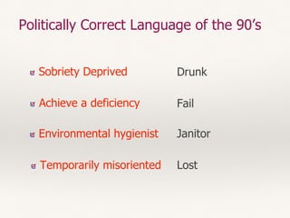 Politically Correct Language of the 90’s
Sobriety Deprived
FailAchieve a deficiency
Environmental hygienist
Temporarily misoriented
Drunk
Janitor
Lost