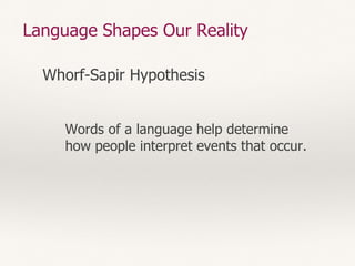 Language Shapes Our Reality
Whorf-Sapir Hypothesis
Words of a language help determine
how people interpret events that occur.