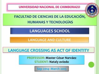 FACULTAD DE CIENCIAS DE LA EDUCACIÓN,
HUMANAS Y TECNOLOGÍAS
LANGUAGES SCHOOL
LANGUAGE AND CULTURE
LANGUAGE CROSSING AS ACT OF IDENTITY
PROFESSOR: Master César Narváez
STUDENT: Nataly oviedo
Sep 2014- March 2015
 