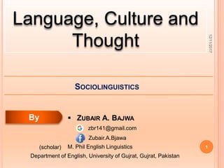 Language, Culture and
Thought
1
SOCIOLINGUISTICS
 ZUBAIR A. BAJWA
12/11/2017
Department of English, University of Gujrat, Gujrat, Pakistan
M. Phil English Linguistics(scholar)
zbr141@gmail.com
By
Zubair.A.Bjawa
 