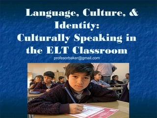 Language, Culture, &
Identity:
Culturally Speaking in
the ELT Classroom
profesorbaker@gmail.com
 