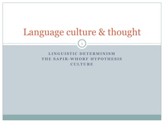 Linguistic Determinism The Sapir-Whorf hypothesis Culture 1 Language culture & thought 
