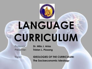 LANGUAGE
CURRICULUM
Professor: Dr. Mila J. Arias
Presenter: Tristan L. Piosang
Topic: IDEOLOGIES OF THE CURRICULUM:
The Socioeconomic Ideology
 