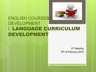 ENGLISH COURSEBOOK
DEVELOPMENT
I. LANGUAGE CURRICULUM
DEVELOPMENT
2nd Meeting
19th of February 2018
 