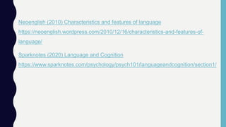 Neoenglish (2010) Characteristics and features of language
https://neoenglish.wordpress.com/2010/12/16/characteristics-and-features-of-
language/
Sparknotes (2020) Language and Cognition
https://www.sparknotes.com/psychology/psych101/languageandcognition/section1/
 