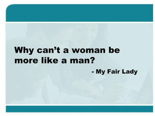 Why can’t a woman be
more like a man?
- My Fair Lady
 