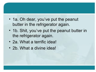 • 1a. Oh dear, you’ve put the peanut
butter in the refrigerator again.
• 1b. Shit, you’ve put the peanut butter in
the refrigerator again.
• 2a. What a terrific idea!
• 2b. What a divine idea!
 