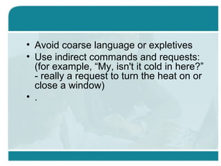 • Avoid coarse language or expletives
• Use indirect commands and requests:
(for example, “My, isn't it cold in here?”
- really a request to turn the heat on or
close a window)
• .
 