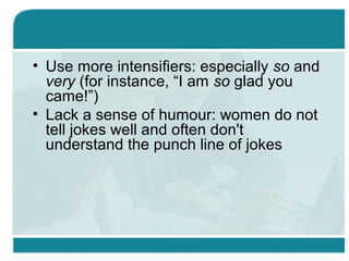 • Use more intensifiers: especially so and
very (for instance, “I am so glad you
came!”)
• Lack a sense of humour: women do not
tell jokes well and often don't
understand the punch line of jokes
 
