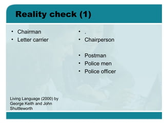 Reality check (1)
• Chairman
• Letter carrier
• .
• Chairperson
• Postman
• Police men
• Police officer
Living Language (2000) by
George Keith and John
Shuttleworth
 