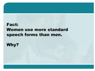 Fact:
Women use more standard
speech forms than men.
Why?
 