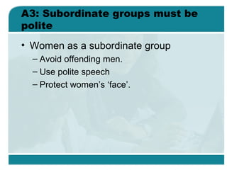 A3: Subordinate groups must be
polite
• Women as a subordinate group
– Avoid offending men.
– Use polite speech
– Protect women’s ‘face’.
 
