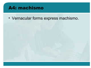 A4: machismo
• Vernacular forms express machismo.
 