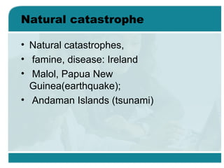 Natural catastrophe
• Natural catastrophes,
• famine, disease: Ireland
• Malol, Papua New
Guinea(earthquake);
• Andaman Islands (tsunami)
 