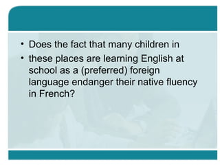• Does the fact that many children in
• these places are learning English at
school as a (preferred) foreign
language endanger their native fluency
in French?
 