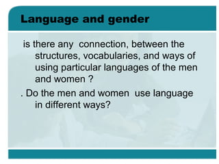 Language and gender
is there any connection, between the
structures, vocabularies, and ways of
using particular languages of the men
and women ?
. Do the men and women use language
in different ways?
 